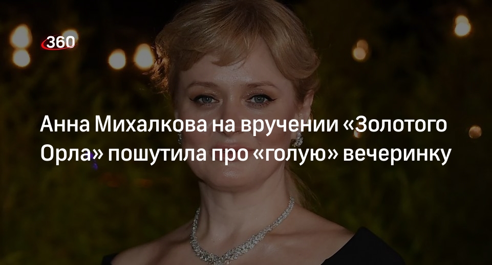 Анна Михалкова на вручении «Золотого Орла» пошутила про «голую» вечеринку |  360°