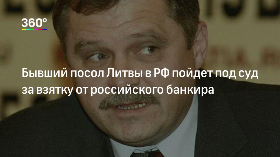 Бывший посол Литвы в РФ пойдет под суд за взятку от российского банкира ...