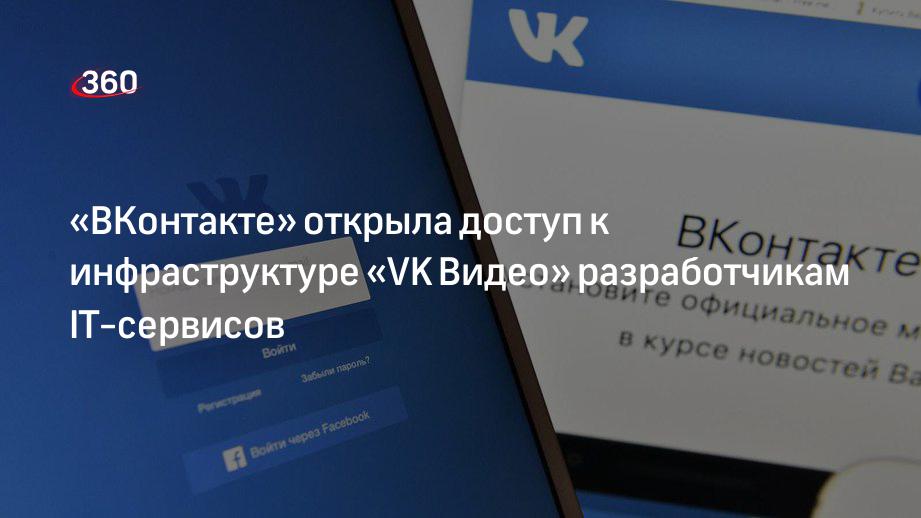 ВКонтакте открыла доступ к инфраструктуре Vk Видео разработчикам It сервисов 360° 