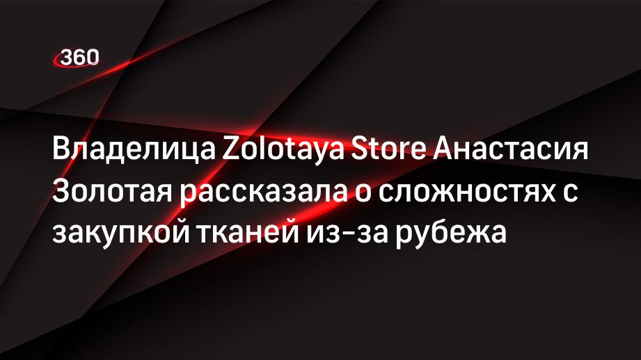 Владелица Zolotaya Store Анастасия Золотая рассказала о сложностях сзакупкой тканей из-за рубежа