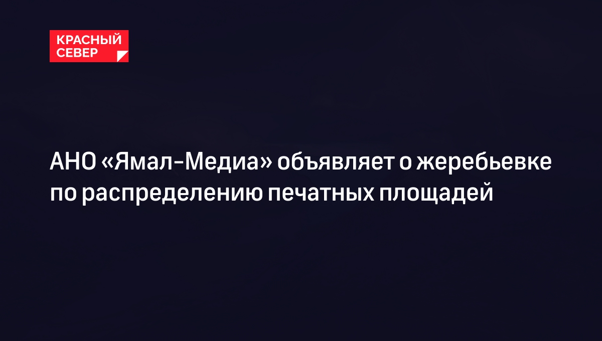 АНО «Ямал-Медиа» объявляет о жеребьевке по распределению печатных площадей
