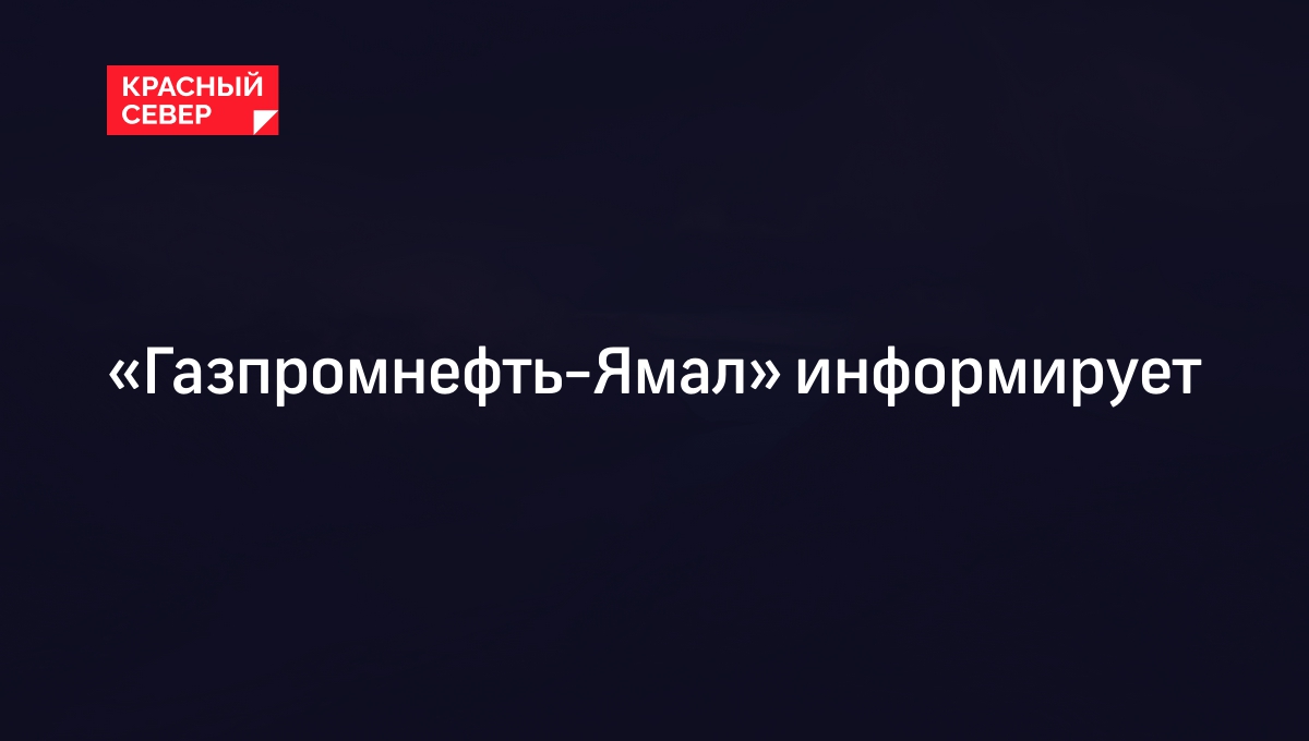 «Газпромнефть-Ямал» информирует